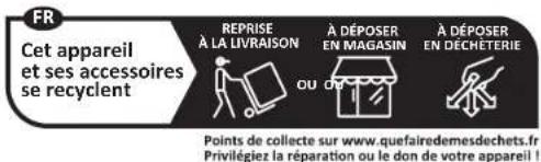 FR Cet appareil et ses accessoires se recyclent REPRISE À LA LIVRAISON A DÉPOSER EN MAGASIN A DÉPOSER EN DÉCHÉTERIE Points de collecte sur www.quefairedemesdechets.fr Privilégiez la réparation ou le don de votre appareil !