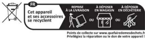 FR Cet appareil et ses accessoires se recyclent REPRISE À LA LIVRAISON OU À DÉPOSER EN MAGASIN OU À DÉPOSER EN DÉCHÈTERIE Points de collecte sur www.quefairedemesdechets.fr Privilégiez la réparation ou le don de votre appareil !