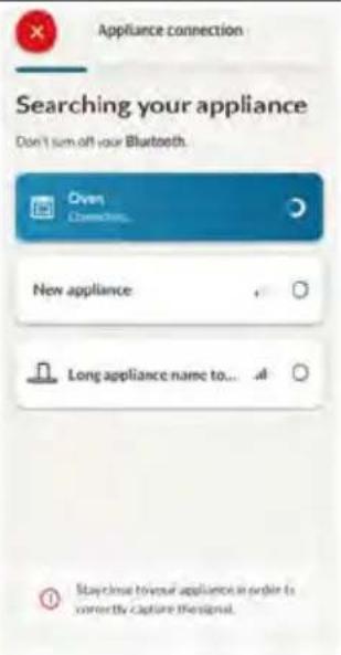 Appliance connection Searching your appliance Don't turn off your Bluetooth. Oven New appliance Long appliance name to... Stay close to your appliance in order to correctly capture the signal.