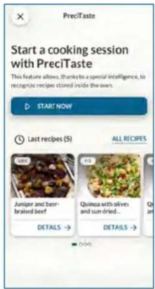 PreciTaste Start a cooking session with PreciTaste This feature allows, thanks to a special intelligence, to recognize recipes stored inside the oven. START NOW Last recipes (5) ALL RECIPES Juniper and beer-braised beef DETAILS → Quilosa with olives and sun-dried... DETAILS → 000