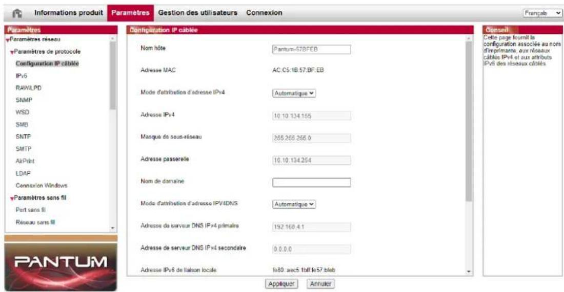 Informations produit Paramètres Gestion des utilisateurs Connexion Français Paramètres Paramètres réseau Paramètres de protocole Configuration IP cable IPv6 RAW/LPD SNMP WSD SMB SMTP SMTP AirPrint LDAP Connexion Windows Paramètres sans fil Port sans fil Réseau sans ℃ Configuration IP cable Nom hôte Pantum-57BFEB Adresse MAC AC: C5.1B.57.BF.EB Mode d'attribution d'adresse IPv4 Automatique Adresse IPv4 10.10.134.155 Masque de sous-réseau 265.265.265.0 Adresse passorelle 10.10.134.254 Nom de domaine Mode d'attribution d'adresse IPv4DNS Automatique Adresse du serveur DNS IPv4 primaire 192.168.4.1 Adresse du serveur DNS IPv4 secondaire 0.0.0.0 Adresse IPv8 de liaison locale fe80: avec5 toff fe57 bleb Appliquer Annuler Conseil Cette page fournit la configuration associée au nom d'imprimants, aux réseaux câbles IPv4 et aux attributs IPv6 des réseaux câblés. PANTUM