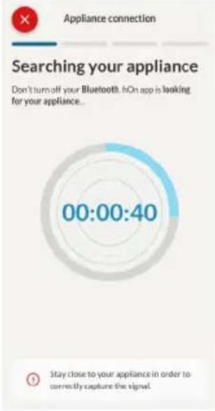Appliance connection Searching your appliance Don't turn off your Bluetooth. On app is looking for your appliance... 00:00:40 Stay close to your appliance in order to correlly capture the signal.