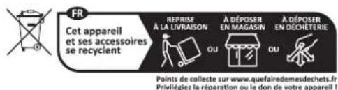 FR Cet appareil et ses accessoires se recyclent. REPRISE À LA LIVRAISON A DÉPOSER EN MAGASIN A DÉPOSER EN DÉCHETERIE OU OU Points de collecte sur www.quefairedemesdechets.fr Privilégiez la réparation ou le don de votre appareil !