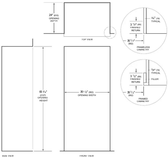 24" (610) OPENING DEPTH TOP VIEW 3 1/2" (89) FINISHED RETURN 36 1/2" (902) FRAMELESS CABINETRY 83 1/4" (2127) OPENING HEIGHT 36 1/2" (902) OPENING WIDTH 3 1/2" (89) FINISHED RETURN 36 1/2" (902) FRAMEED CABINETRY SIDE VIEW FRONT VIEW