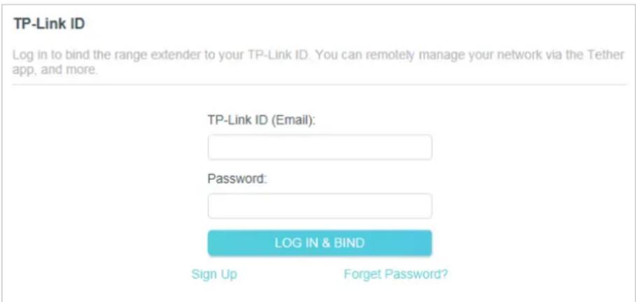 TP-Link ID Log in to bind the range extender to your TP-Link ID. You can remotely manage your network via the Tether app, and more. TP-Link ID (Email): Password: LOG IN & BIND Sign Up Forget Password?