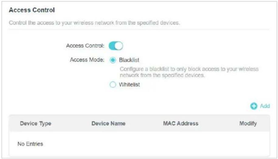 Access Control Control the access to your wireless network from the specified devices. Access Control: Access Mode: Blacklist Configure a blacklist to only block access to your wireless network from the specified devices. Whitelist Add Device Type Device Name MAC Address Modify No Entries