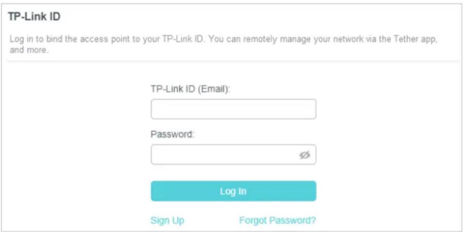 TP-Link ID Log in to bind the access point to your TP-Link ID. You can remotely manage your network via the Tether app, and more. TP-Link ID (Email): Password: Log In Sign Up Forgot Password?