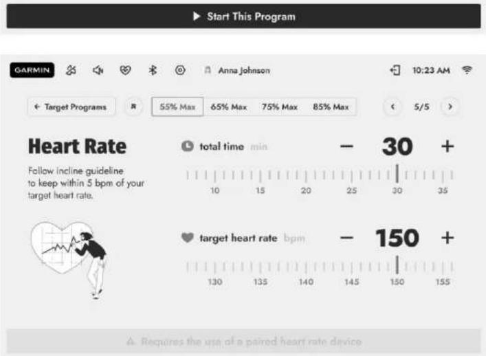 Start This Program GARMIN Anna Johnson 10:23 AM + Target Programs R 55% Max 65% Max 75% Max 85% Max < 5/5 > Heart Rate total time min - 30 + Follow incline guideline to keep within 5 bpm of your target heart rate. 10 15 20 25 30 35 target heart rate bpm - 150 + 130 135 140 145 150 155 Requires the use of a paired heart rate device