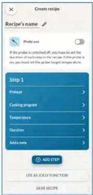 Create recipe Recipe's name Probe use If the probe is switched off, you have to set the duration of each step in the recipe. If the probe is on, you must set the probe target temperature. Step 1 Preheat > Cooking program > Temperature > Duration > Add note > ADD STEP USE AS JOLLY FUNCTION SAVE RECIP…