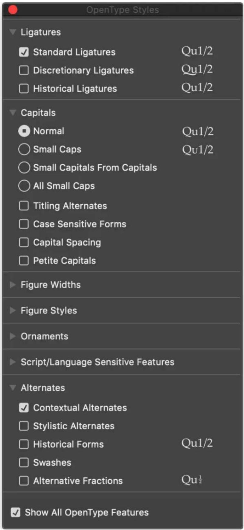 OpenType Styles Ligatures ✓ Standard Ligatures Qu1/2 □ Discretionary Ligatures Qu1/2 □ Historical Ligatures Qu1/2 Capitals ○ Normal Qu1/2 ○ Small Caps Qu1/2 ○ Small Capitals From Capitals ○ All Small Caps □ Titling Alternates □ Case Sensitive Forms □ Capital Spacing □ Petite Capitals ▶ Figure Widths ▶ Figure Styles ▶ Ornaments ▶ Script/Language Sensitive Features ▶ Alternates ✓ Contextual Alternates □ Stylistic Alternates □ Historical Forms Qu1/2 □ Swashes □ Alternative Fractions Qu½ Show All OpenType Features