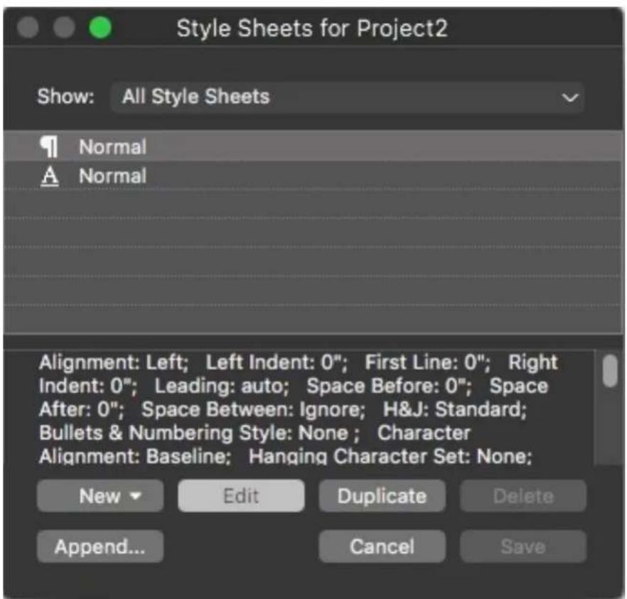 Style Sheets for Project2 Show: All Style Sheets Normal A Normal Alignment: Left; Left Indent: 0"; First Line: 0"; Right Indent: 0"; Leading: auto; Space Before: 0"; Space After: 0"; Space Between: Ignore; H&J: Standard; Bullets & Numbering Style: None ; Character Alignment: Baseline; Hanging Character Set: None; New Edit Duplicate Delete Append... Cancel Save