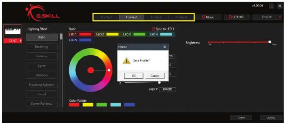 G.SKILL Profile 1 Profile 2 Profile 3 Profile 4 Music LED OFF English Lighting Effect Static LED 1 LED 2 LED 3 LED 4 SYNC Breathing Snobing Cycle Rainbow Breathing Rainbow Curret Curret Rainbow Static LED 1 LED 2 LED 3 LED 4 LED 5 Profile Save Profile? OK Cancel HEX # FF0000 Color Palette Brightness: 5% 100% Reset Apply