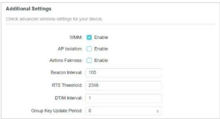Additional Settings. Check advanced wireless settings for your device. WMM: Enable. AP Isolation: Enable. Airtime Fairness: Enable. Beacon Interval: 100. RTS Threshold: 2346. DTIM Interval: 1. Group Key Update Period: 0 s.