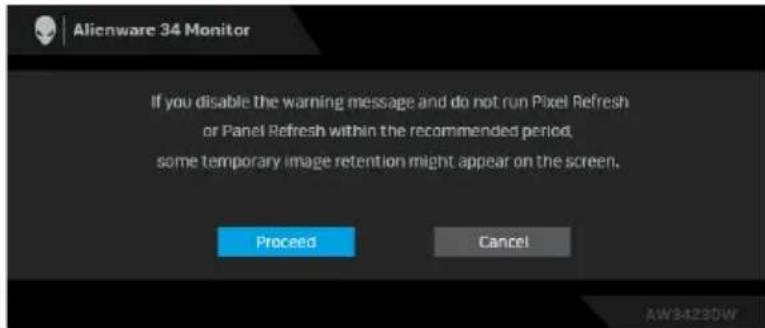 Alienware 34 Monitor If you disable the warning message and do not run Pixel Refresh or Panel Refresh within the recommended period, some temporary image retention might appear on the screen. Proceed Cancel AW34230W