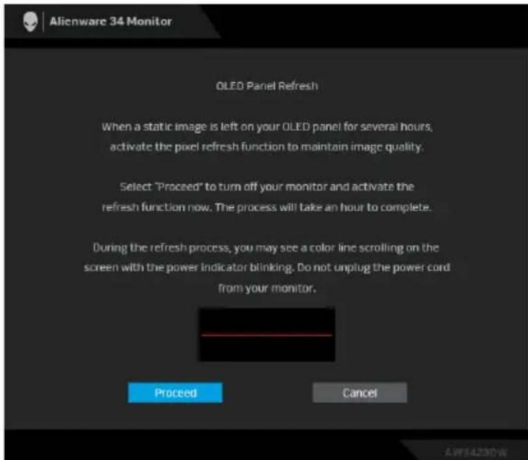 Alienware 34 Monitor OLED Panel Refresh When a static image is left on your OLED panel for several hours, activate the pixel refresh function to maintain image quality. Select 'Proceed' to turn off your monitor and activate the refresh function now. The process will take an hour to complete. During the refresh process, you may see a color line scrolling on the screen with the power indicator blinking. Do not unplug the power cord from your monitor. Proceed Cancel AW84250W