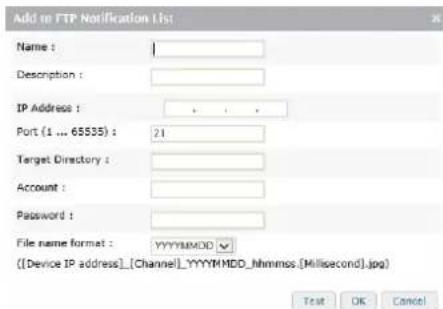 Add to FTP Notification List Name : Description : IP Address : Port (1 ... 65535) : 21 Target Directory : Account : Password : File name format : YYYYMMDD ✓ ([Device IP address]_[Channel]_YYYYMMDD_Nhhmmss [Millisecond].jpg) Test OK Cancel