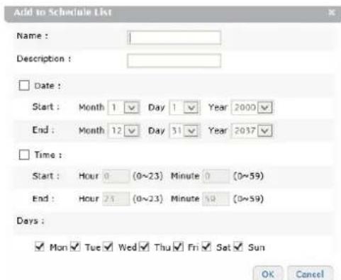 Add to Schedule List Name : Description : Date : Start : Month 1 Day 1 Year 2000 End : Month 12 Day 31 Year 2037 Time : Start : Hour 0 (0~23) Minute 0 (0~59) End : Hour 25 (0~23) Minute 50 (0~59) Days : Mon Tue Wed Thu Fri Sat Sun OK Cancel