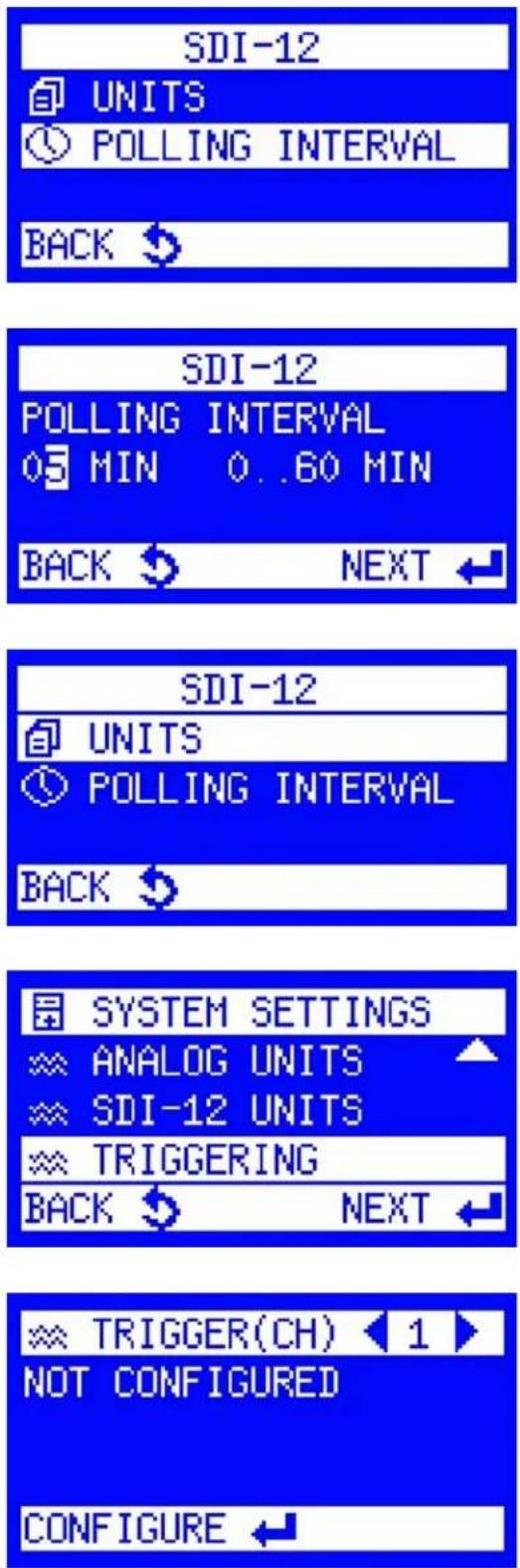 SDI-12 UNITS POLLING INTERVAL BACK SDI-12 POLLING INTERVAL 05 MIN 0..60 MIN BACK NEXT SDI-12 UNITS POLLING INTERVAL BACK SYSTEM SETTINGS ANALOG UNITS SDI-12 UNITS TRIGGERING BACK NEXT TRIGGER(CH) 1 NOT CONFIGURED CONFIGURE