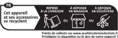 FR Cet appareil et ses accessoires se recyclent REPRISE À LA LIVRAISON A DÉPOSER EN MAGASIN A DÉPOSER EN DÉCHÉTERIE Points de collecte sur www.quefairedemesdechets.fr Privilégiez la réparation ou le don de votre appareil!