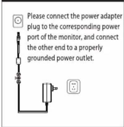 Please connect the power adapter plug to the corresponding power port of the monitor, and connect the other end to a properly grounded power outlet.
