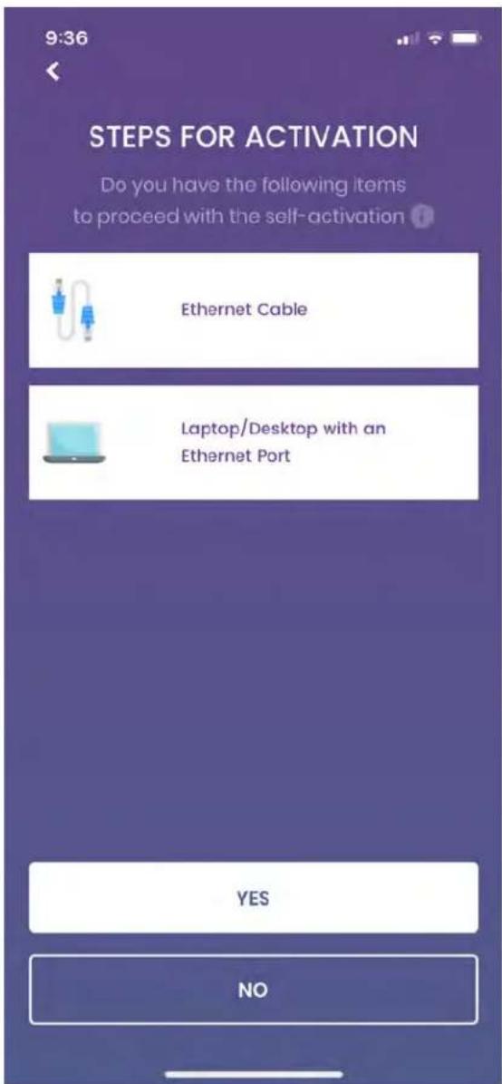 9:36 STEPS FOR ACTIVATION Do you have the following items to proceed with the self-activation Ethernet Cable Laptop/Desktop with an Ethernet Port YES NO