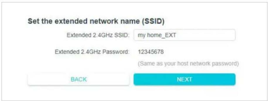 Set the extended network name (SSID) Extended 2.4GHz SSID: my home_EXT Extended 2.4GHz Password: 12345678 (Same as your host network password) BACK NEXT
