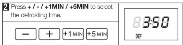 2 Press + / - / +1MIN / +5MIN to select the defrosting time. - + +1 MIN +5 MIN 8:50 DEF