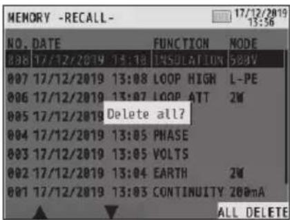 MEMORY -RECALL- 17/12/2019 13:56 NO. DATE FUNCTION NODE 008 17/12/2019 13:18 INSULATION 504V 007 17/12/2019 13:08 LOOP HIGH L-PE 006 17/12/2019 13:07 LOOP ATT 2W 005 17/12/2019 Delete all? 004 17/12/2019 13:05 PHASE 003 17/12/2019 13:05 VOLTS 002 17/12/2019 13:04 EARTH 2W 001 17/12/2019 13:03 CONTINUITY 280mA ALL DELETE