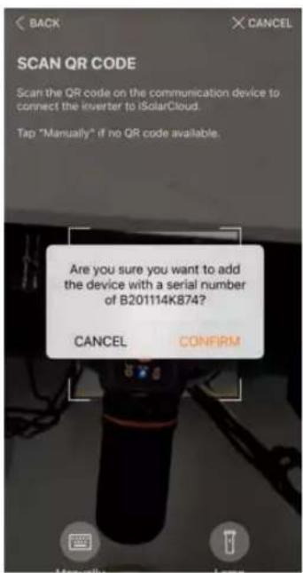 SCAN QR CODE Scan the QR code on the communication device to connect the inverter to iSolarCloud. Tap "Manually" if no QR code available. Are you sure you want to add the device with a serial number of B201114K874? CANCEL CONFIRM