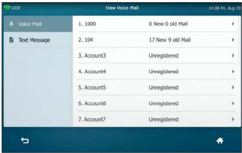 1000 View Voice Mail 14:08 Fri, Aug 19 Voice Mail 1. 1000 0 New 0 old Mail > Text Message 2. 104 17 New 9 old Mail > 3. Account3 Unregistered > 4. Account4 Unregistered > 5. Account5 Unregistered > 6. Account6 Unregistered > 7. Account7 Unregistered >
