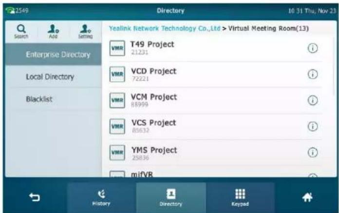 2549 Directory 10:31 Thu, Nov 23 Search Add Setting Enterprise Directory Local Directory Blacklist Yealink Network Technology Co.,Ltd > Virtual Meeting Room(13) VMR T49 Project 21231 VMR VCD Project 72221 VMR VCM Project 88999 VMR VCS Project 85632 VMR YMS Project 25836 mifVR History Directory Keypa…