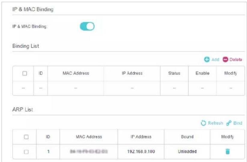 IP & MAC Binding IP & MAC Binding: Binding List Add Delete ID MAC Address IP Address Status Enable Modify -- -- -- -- -- -- ARP List Refresh Bind ID MAC Address IP Address Bound Modify 1 192.168.0.100 Unloaded