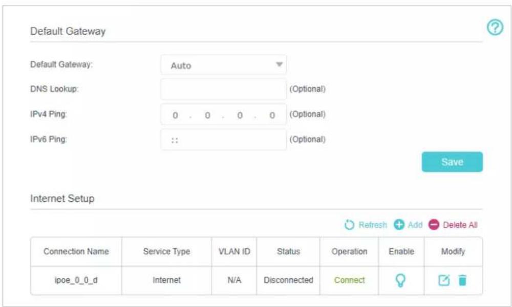 Default Gateway Default Gateway: Auto DNS Lookup: (Optional) IPv4 Ping: 0 . 0 . 0 . 0 (Optional) IPv6 Ping: :: (Optional) Internet Setup Refresh + Add - Delete All Connection Name Service Type VLAN ID Status Operation Enable Modify ipoe_0_0_d Internet N/A Disconnected Connect