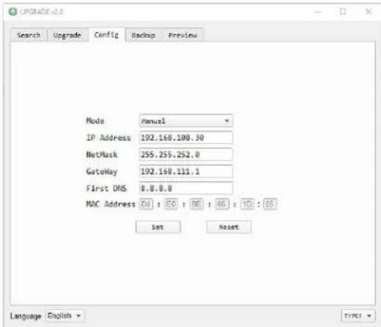 UPGRADE v2.0 Search Upgrade Config Backup Preview Mode Manual IP Address 192.168.108.30 NetMask 255.255.252.0 GateMay 192.168.111.1 First DNS 8.8.8.8 MAC Address D4 : E0 : B6 : 66 : 10 : 05 Set Reset Language English TYPE