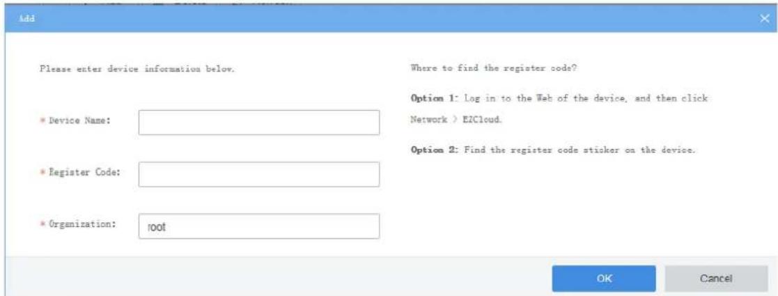 Add Please enter device information below. Device Name: Register Code: Organization: root Where to find the register codes? Option 1: Log in to the Web of the device, and then click Network > E/ZCloud. Option 2: Find the register code sticker on the device. OK Cancel