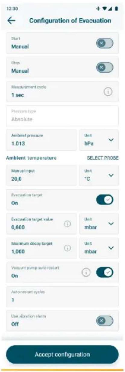 12:30 Configuration of Evacuation Start Manual Stop Manual Measurement cyclo 1 sec Pressure type Absolute Ambient pressure 1.013 Unit hPa Ambient temperature SELECT PROBE Manual Input 20,0 Unit °C Evacuation target On Evacuation target value 0,600 Unit mbar Maximum decay target 1,000 Unit mbar Vacuu…