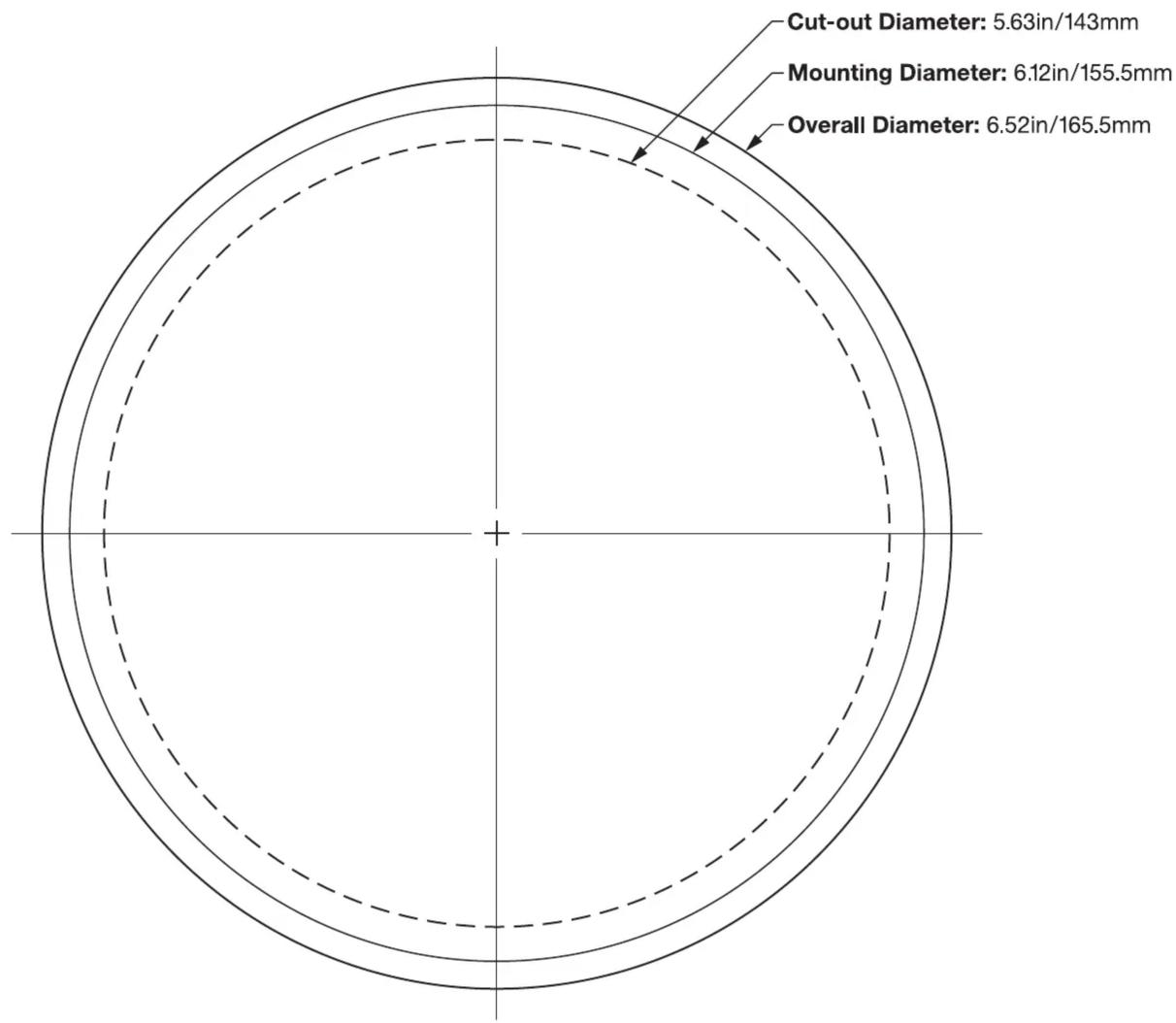 | Dimension | Value | | ----------------- | --------------- | | Cut-out Diameter | 5.63in/143mm | | Mounting Diameter | 6.12in/155.5mm | | Overall Diameter | 6.52in/165.5mm |