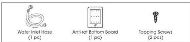Water Inlet Hose (1 pc) Anti-rat Bottom Board (1 pc) Tapping Screws (2 pcs)