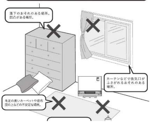 落下のおそれのある場所。 凹凸がある場所。 毛足の長いカーペットや座布団の上などの不安定な場所。 カーテンなどで吸気口がふさがれるおそれのある場所。