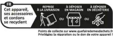 Cet appareil, ses accessoires et cordons se recyclent. Reprise à la livraison ou à déposer en magasin ou à déposer en déchèterie. Points de collecte sur www.quefairedemesdechets.fr. Privilégiez la réparation ou le don de votre appareil !