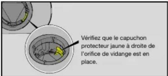 Vérifiez que le capuchon protecteur jaune à droite de l'orifice de vidange est en place.