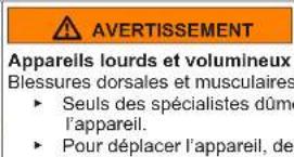 AVERTISSEMENT Appareils lourds et volumineux Blessures dorsales et musculaires • Seuls des spécialistes dûment qualifiés doivent manipuler l'appareil. • Pour déplacer l'appareil, utiliser des équipements appropriés.