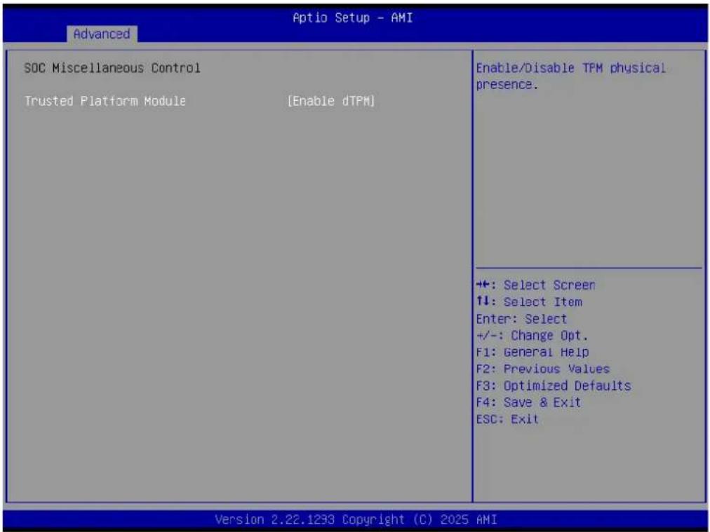 Advanced Aptio Setup - AMI SOC Miscellaneous Control Trusted Platform Module [Enable dTPM] Enable/Disable TFM physical presence. +: Select Screen 11: Select Item Enter: Select +/-: Change Opt. F1: General Help F2: Previous Values F3: Optimized Defaults F4: Save & Exit ESC: Exit Version 2.22.1233 Cop…
