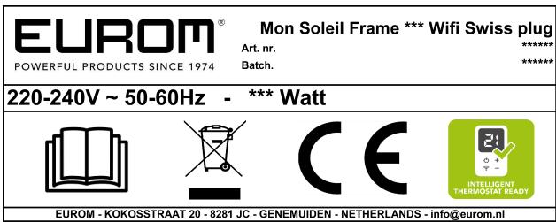 EUROM® POWERFUL PRODUCTS SINCE 1974 Mon Soleil Frame *** Wifi Swiss plug Art. nr. ***** Batch. ***** 220-240V ~ 50-60Hz - *** Watt EUROM - KOKOSSTRAAT 20 - 8281 JC - GENEMUIDEN - NETHERLANDS - info@eurom.nl
