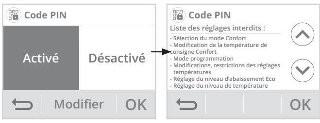 Code PIN Activé Désactivé Modifier OK Code PIN Liste des réglages interdits : - Sélection du mode Confort - Modification de la température de consigne Confort - Mode programmation - Modifications, restrictions des réglages températures - Réglage du niveau d'abaissement Eco - Réglage du niveau de température OK