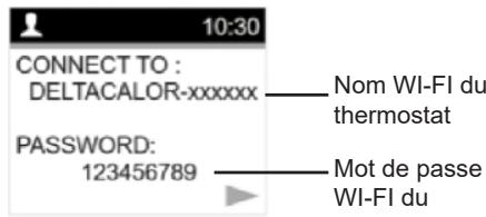 10:30 CONNECT TO : DELTACALOR-xxxxxx Password: 123456789 Nom WI-FI du thermostat Mot de passe WI-FI du
