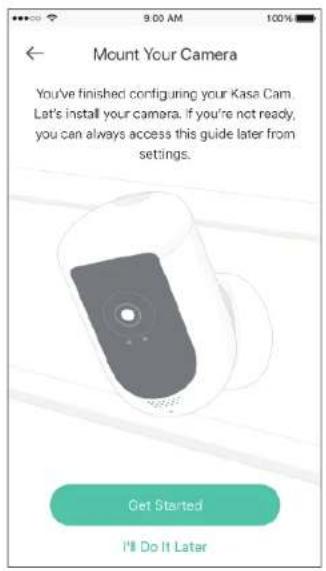 9:00 AM 100% Mount Your Camera You've finished configuring your Kasa Cam. Let's install your camera, if you're not ready, you can always access this guide later from settings. Get Started I'll Do It Later