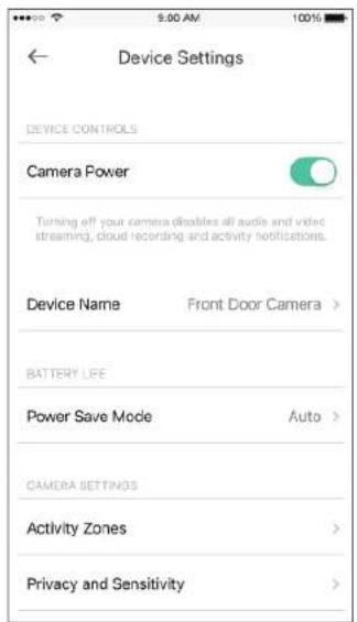 Device Settings DEVICE CONTROLS Camera Power Turning off your camera disables all audio and video streaming, cloud recording and activity notifications. Device Name Front Door Camera > BATTERY LIFE Power Save Mode Auto > CAMERA SETTINGS Activity Zones > Privacy and Sensitivity >