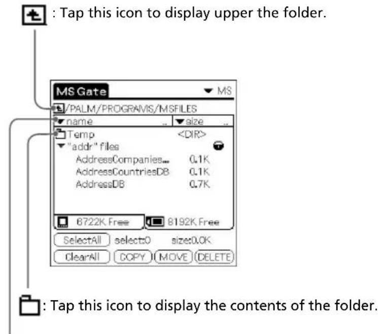 : Tap this icon to display upper the folder. MS Gate /PALM/PROGRAMS/MSFILES name size Temp "addr" files AddressCompanies... 0.1K AddressCountriesDB 0.1K AddressDB 0.7K 8722K Free 8192K Free SelectAll selectO size:0.0K ClearAll COPY MOVE (DELETE) : Tap this icon to display the contents of the folder.