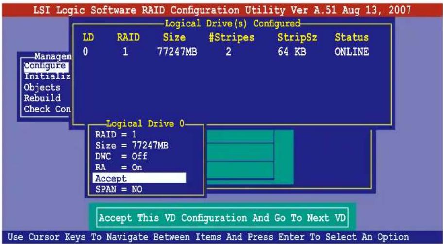 LSI Logic Software RAID Configuration Utility Ver A.51 Aug 13, 2007 Logical Drive(s) Configured LD RAID Size #Stripes StripSz Status 0 1 77247MB 2 64 KB ONLINE Logical Drive 0 RAID = 1 Size = 77247MB DWC = Off RA = On Accept SPAN = NO Accept This VD Configuration And Go To Next VD Use Cursor Keys To…